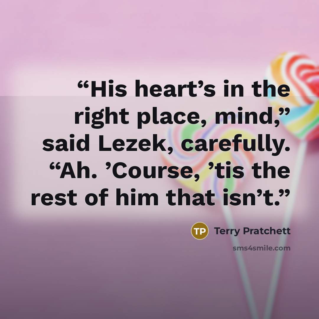 “His heart’s in the right place, mind,” said Lezek, carefully. “Ah. ’Course, ’tis the rest of him that isn’t.” quote by Terry Pratchett