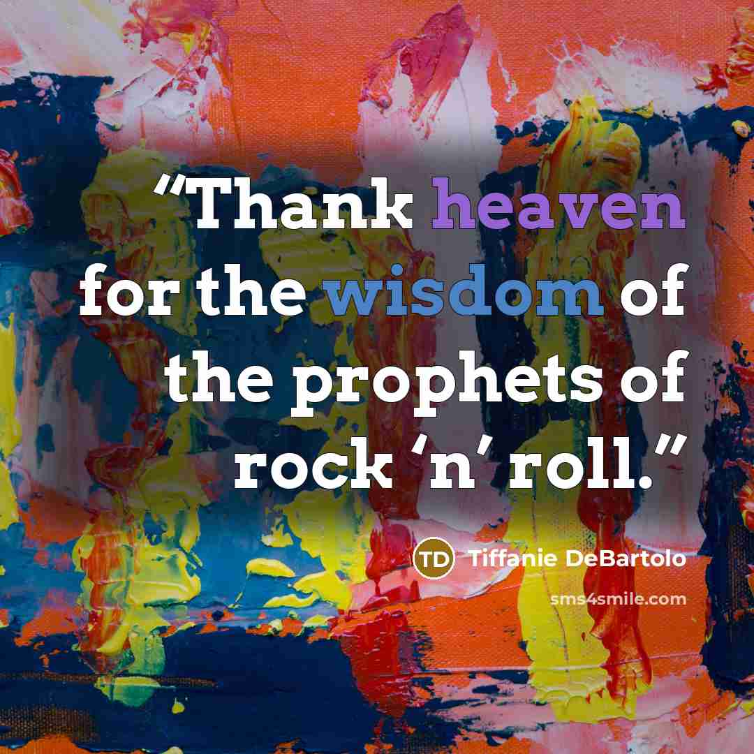 “Thank heaven for the wisdom of the prophets of rock ‘n’ roll.” quote by Tiffanie DeBartolo