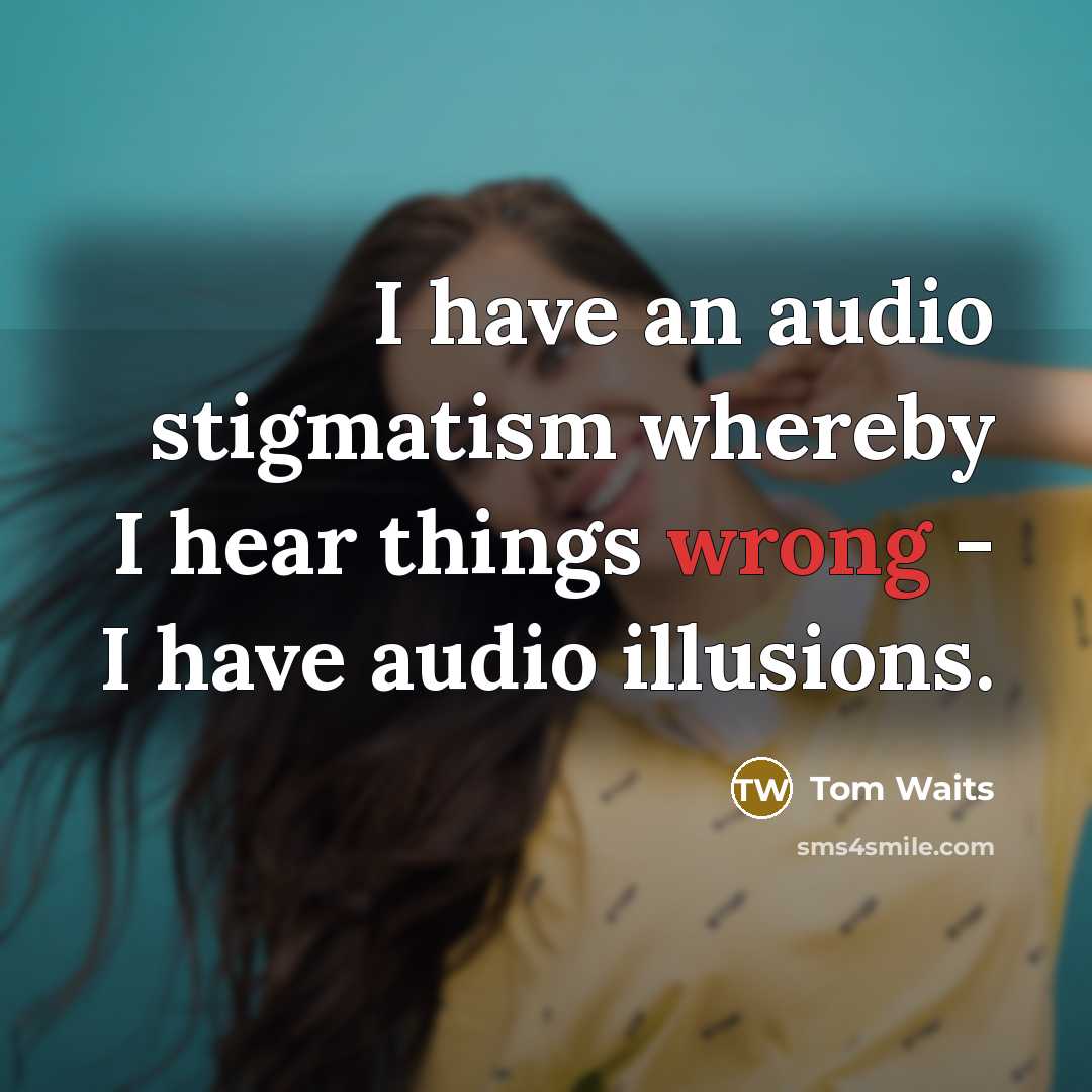 “I have an audio stigmatism whereby I hear things wrong…” quote by Tom Waits