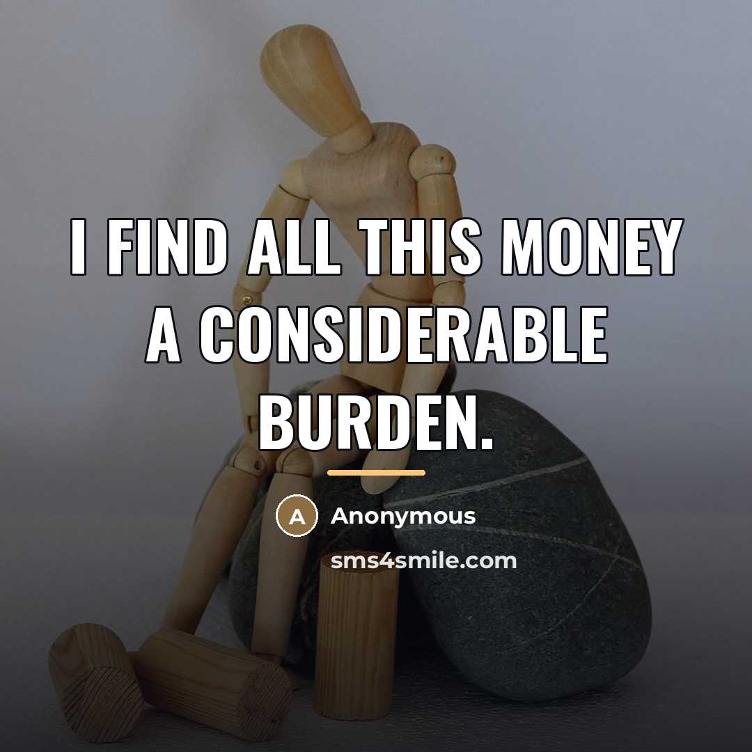“I find all this money a considerable burden.…” quote by Anonymous