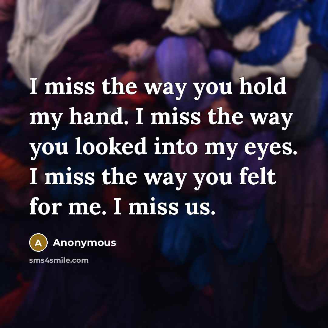 “I miss the way you hold my hand. I miss the way you looked into my eyes. I miss the way you felt for me. I miss us.” quote by Anonymous