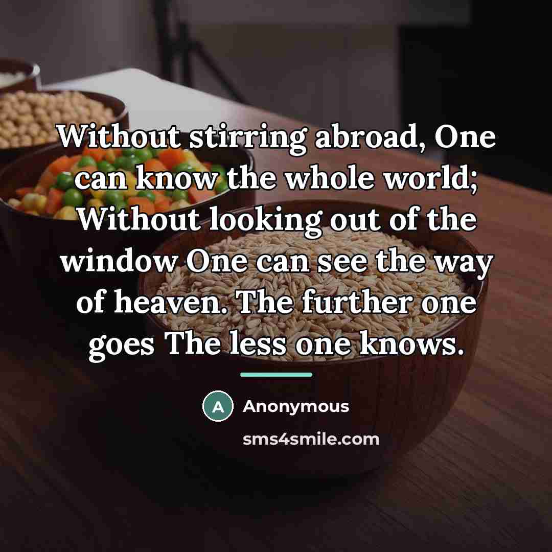 “Without stirring abroad, One can know the whole world; Without…” quote by Anonymous
