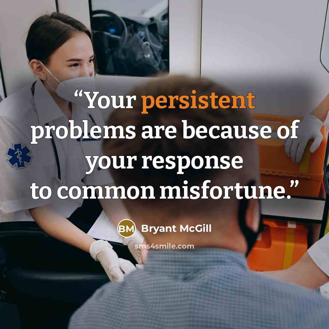 “Your persistent problems are because of your response to common misfortune.” quote by Bryant McGill