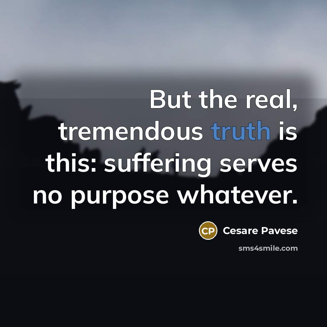 “But the real, tremendous truth is this: suffering serves no…” quote by Cesare Pavese