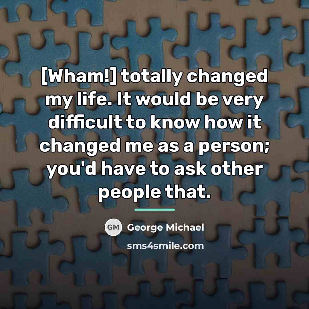 “[Wham!] totally changed my life. It would be very difficult…” quote by George Michael