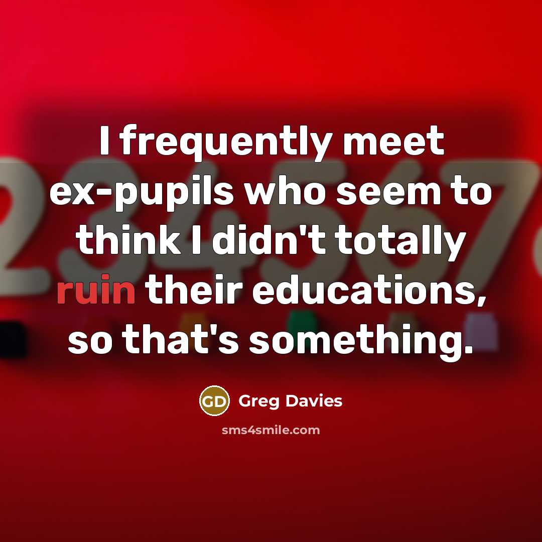 “I frequently meet ex-pupils who seem to think I didn't…” quote by Greg Davies
