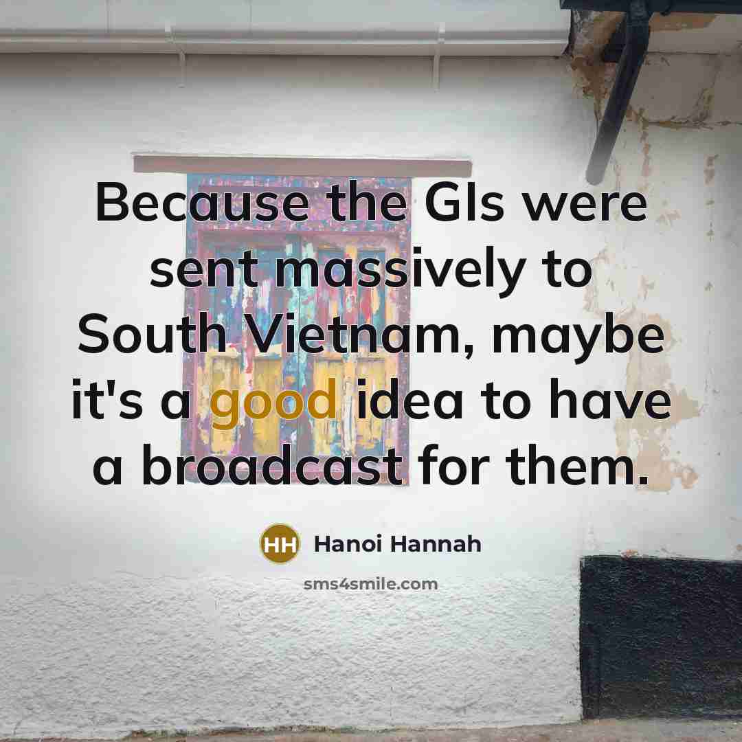 “Because the GIs were sent massively to South Vietnam, maybe it's a good idea to have a broadcast for them.” quote by Hanoi Hannah