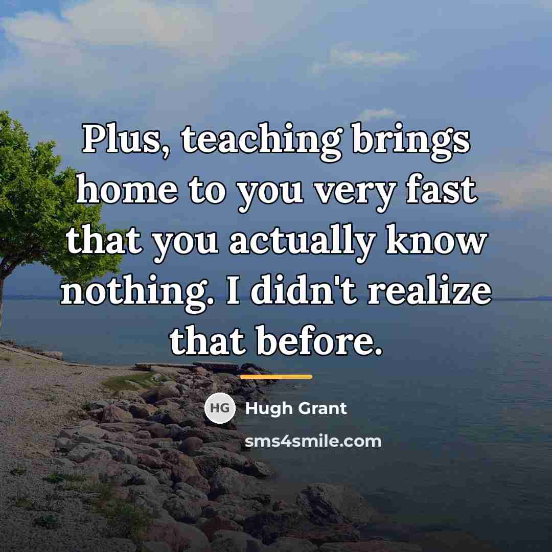 “Plus, teaching brings home to you very fast that you…” quote by Hugh Grant