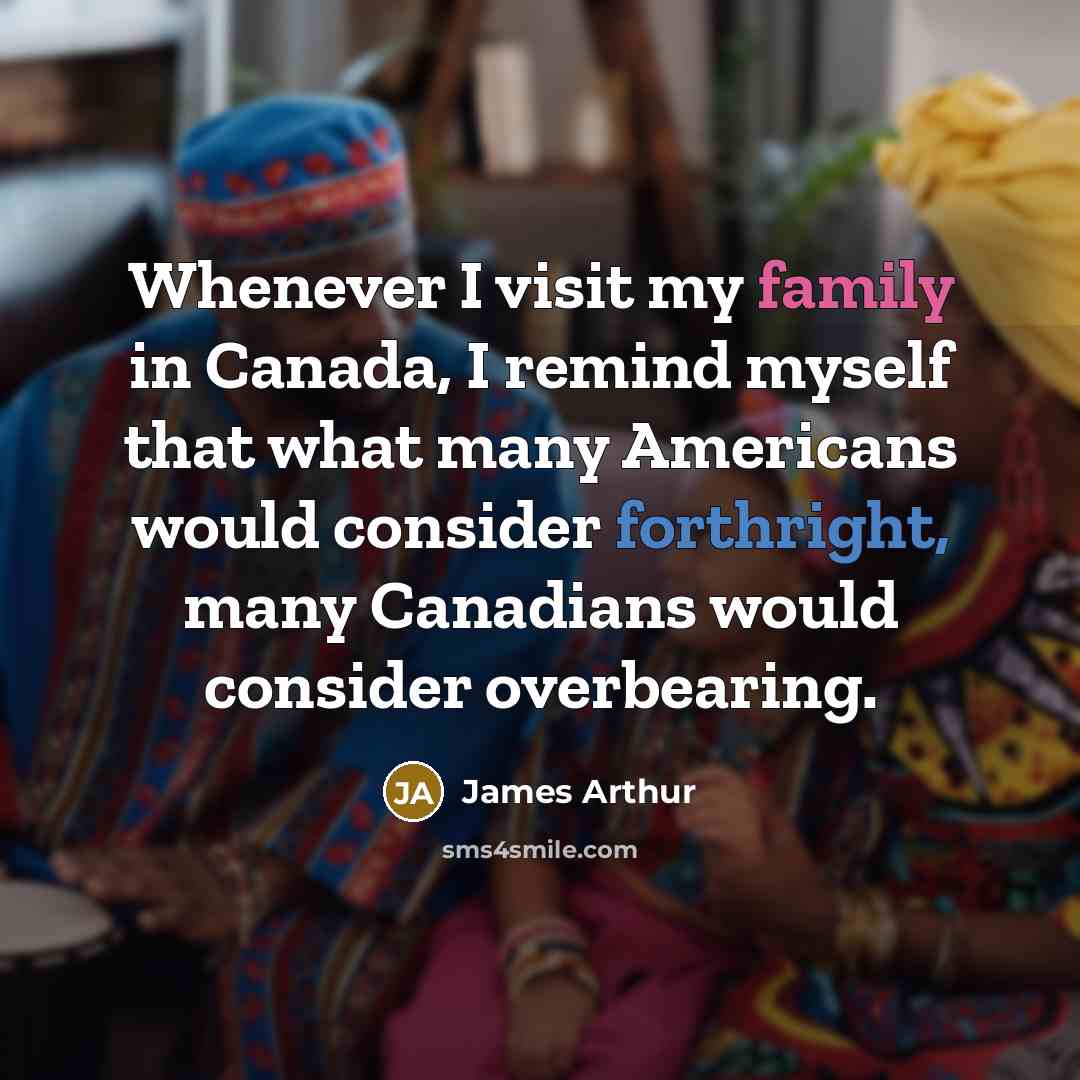 “Whenever I visit my family in Canada, I remind myself that what many Americans would consider forthright, many Canadians would consider overbearing.” quote by James Arthur