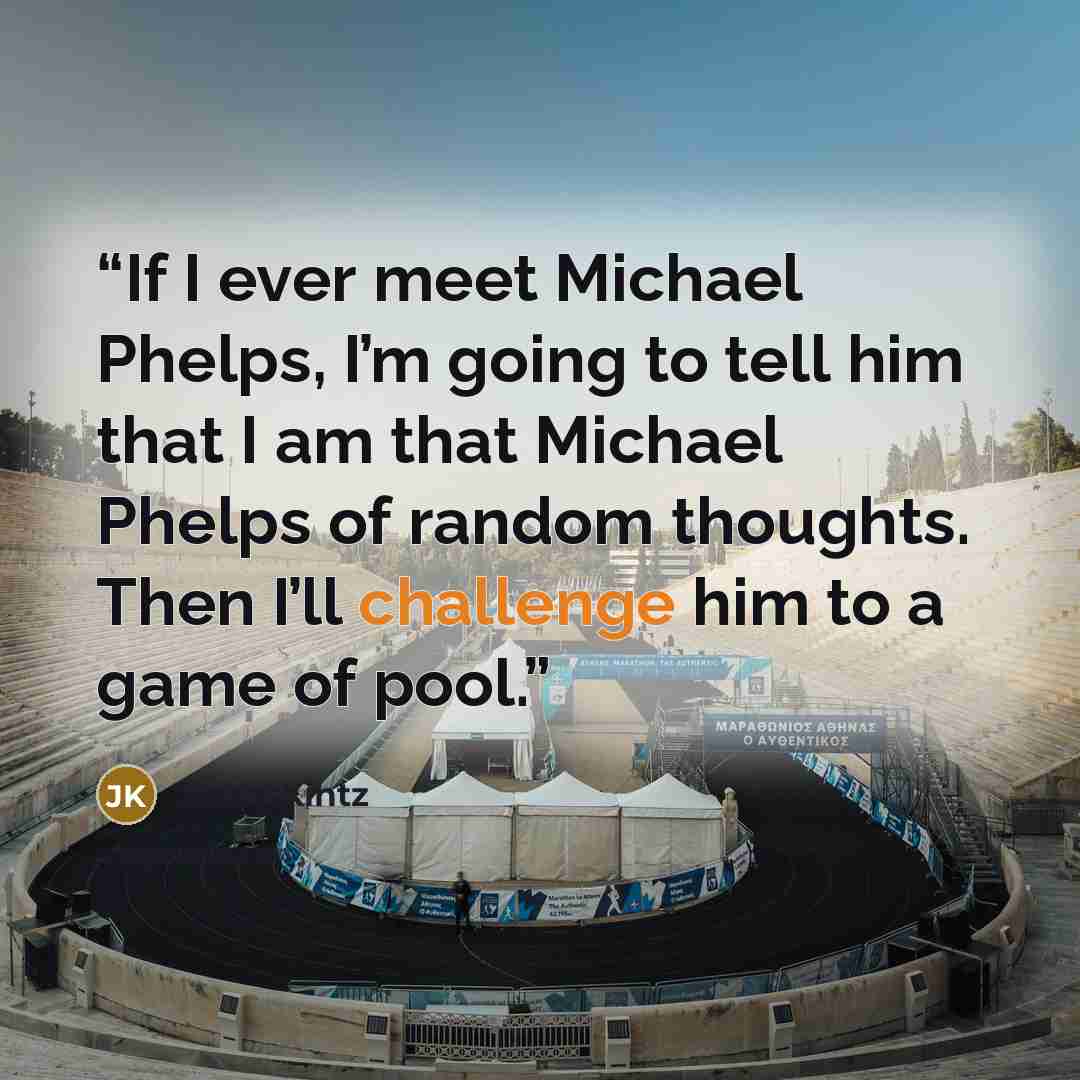 “If I ever meet Michael Phelps, I’m going to tell him that I am that Michael Phelps of random thoughts. Then I’ll challenge him to a game of pool.” quote by Jarod Kintz