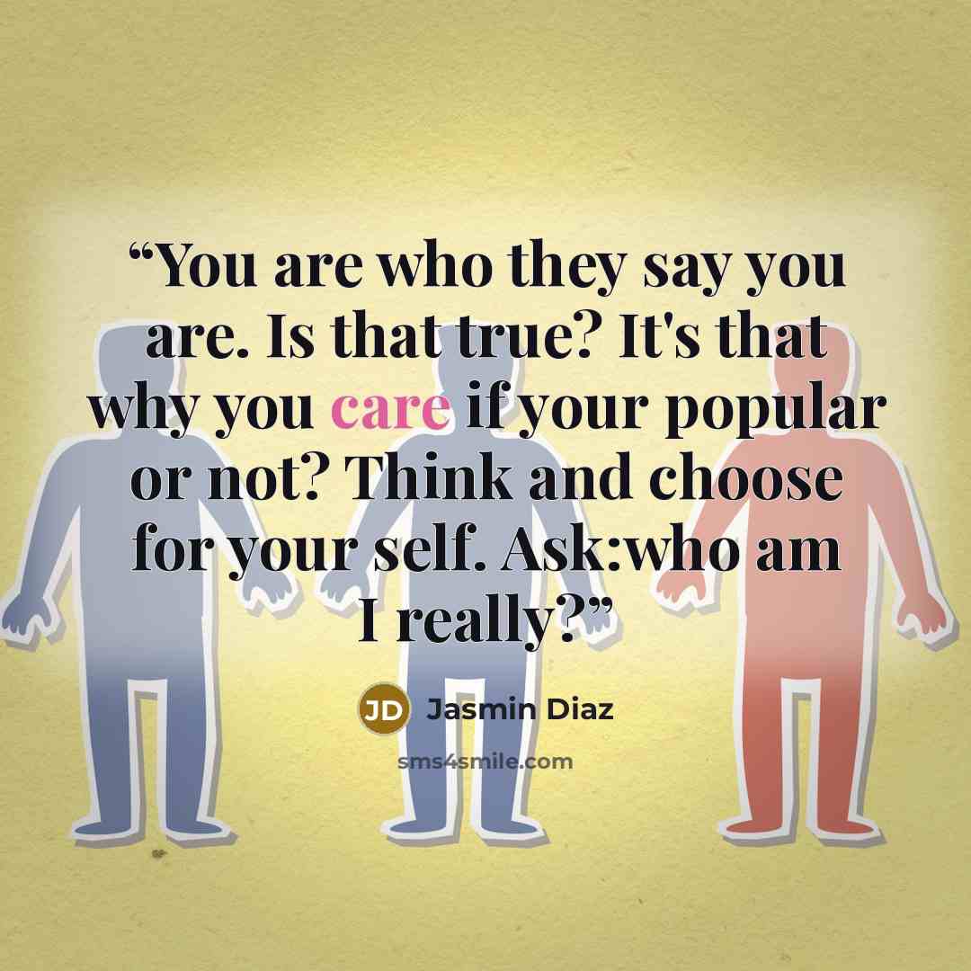 “You are who they say you are. Is that true? It's that why you care if your popular or not? Think and choose for your self. Ask:who am I really?” quote by Jasmin Diaz