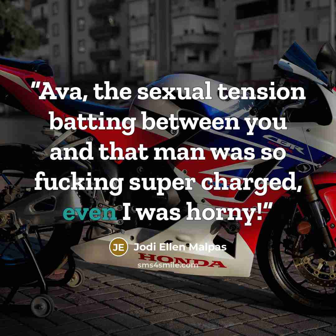 “Ava, the sexual tension batting between you and that man was so fucking super charged, even I was horny!” quote by Jodi Ellen Malpas