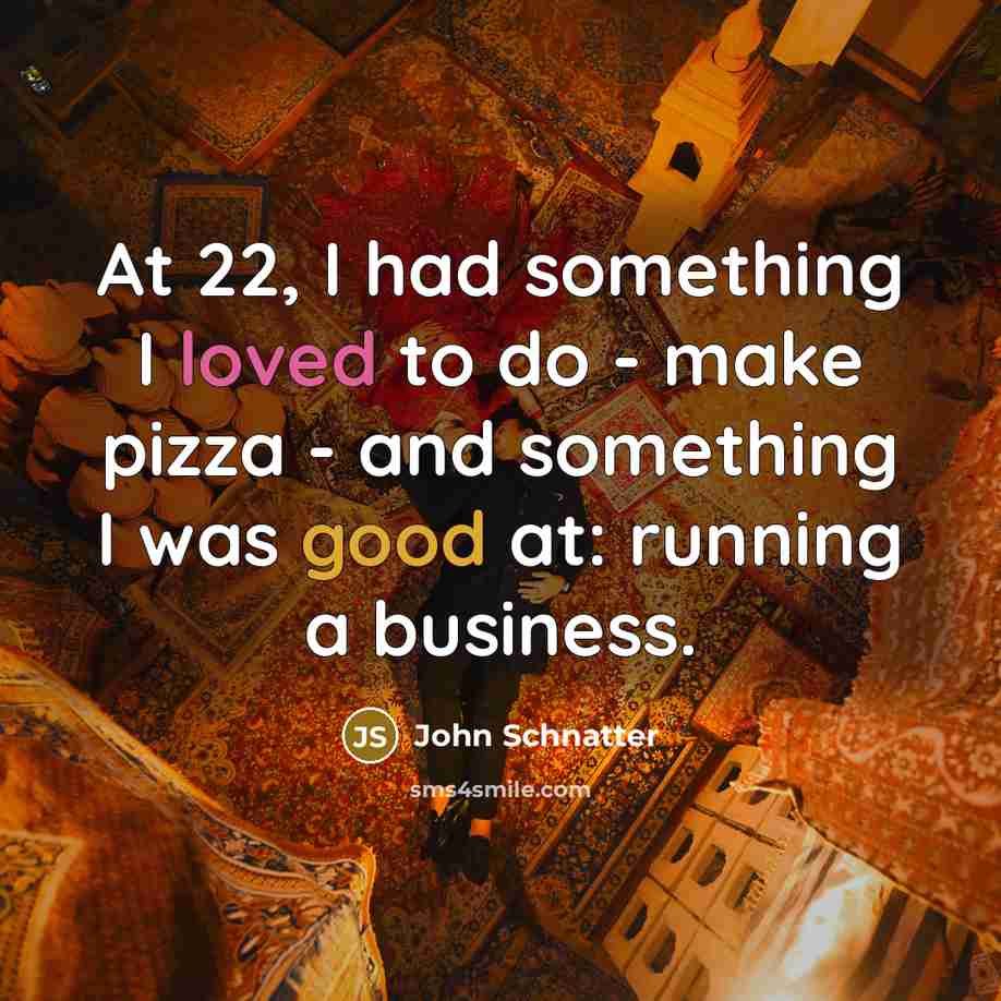 “At 22, I had something I loved to do -…” quote by John Schnatter