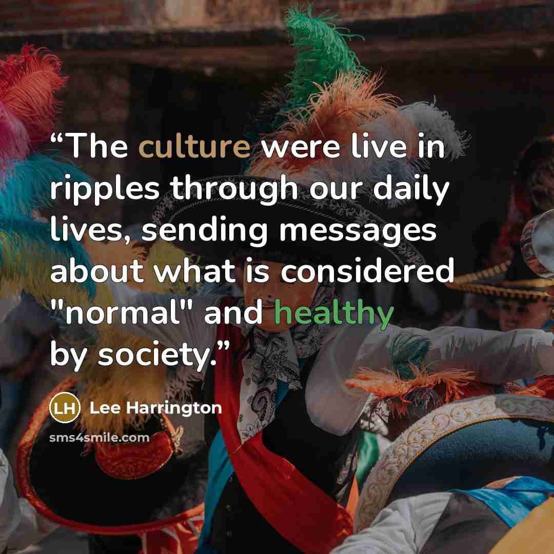 “The culture were live in ripples through our daily lives, sending messages about what is considered "normal" and healthy by society.” quote by Lee Harrington