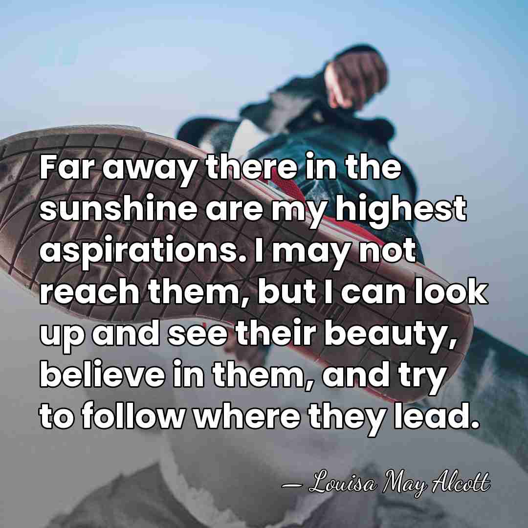 Far away there in the sunshine are my highest aspirations. I may&hellip; - Louisa May Alcott