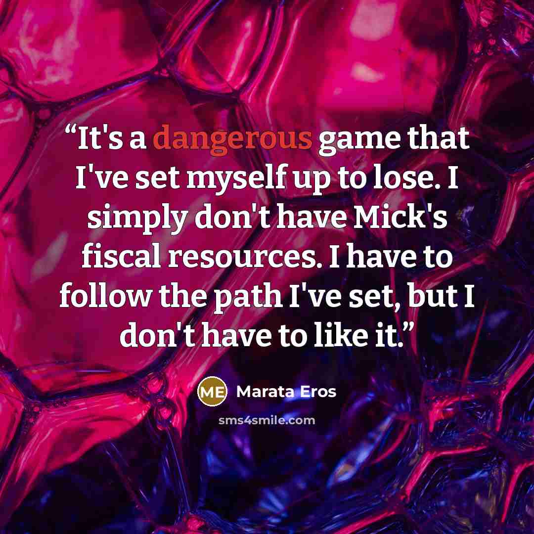 “It's a dangerous game that I've set myself up to lose. I simply don't have Mick's fiscal resources. I have to follow the path I've set, but I don't have to like it.” quote by Marata Eros