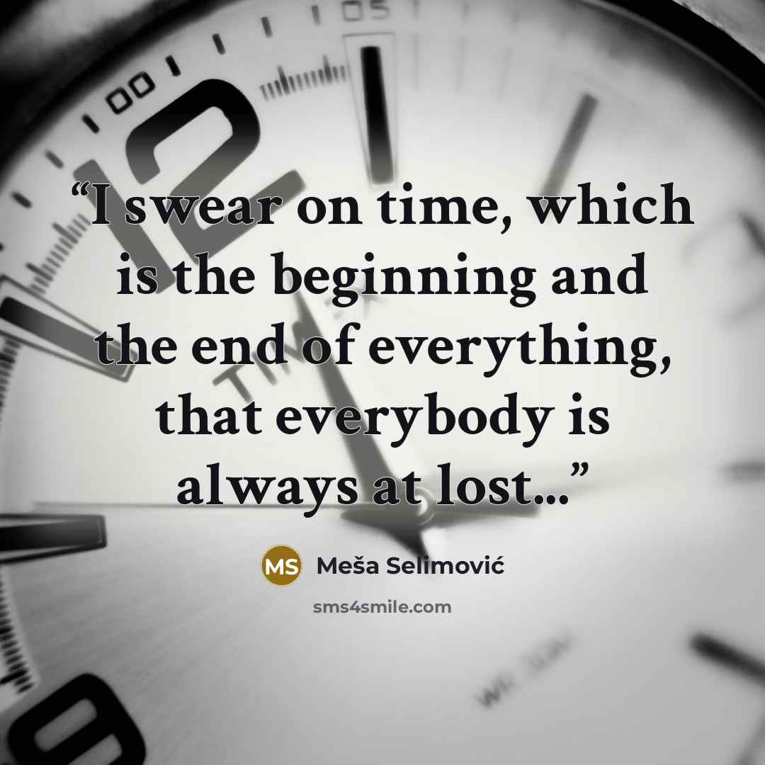 “I swear on time, which is the beginning and the end of everything, that everybody is always at lost...” quote by Meša Selimović