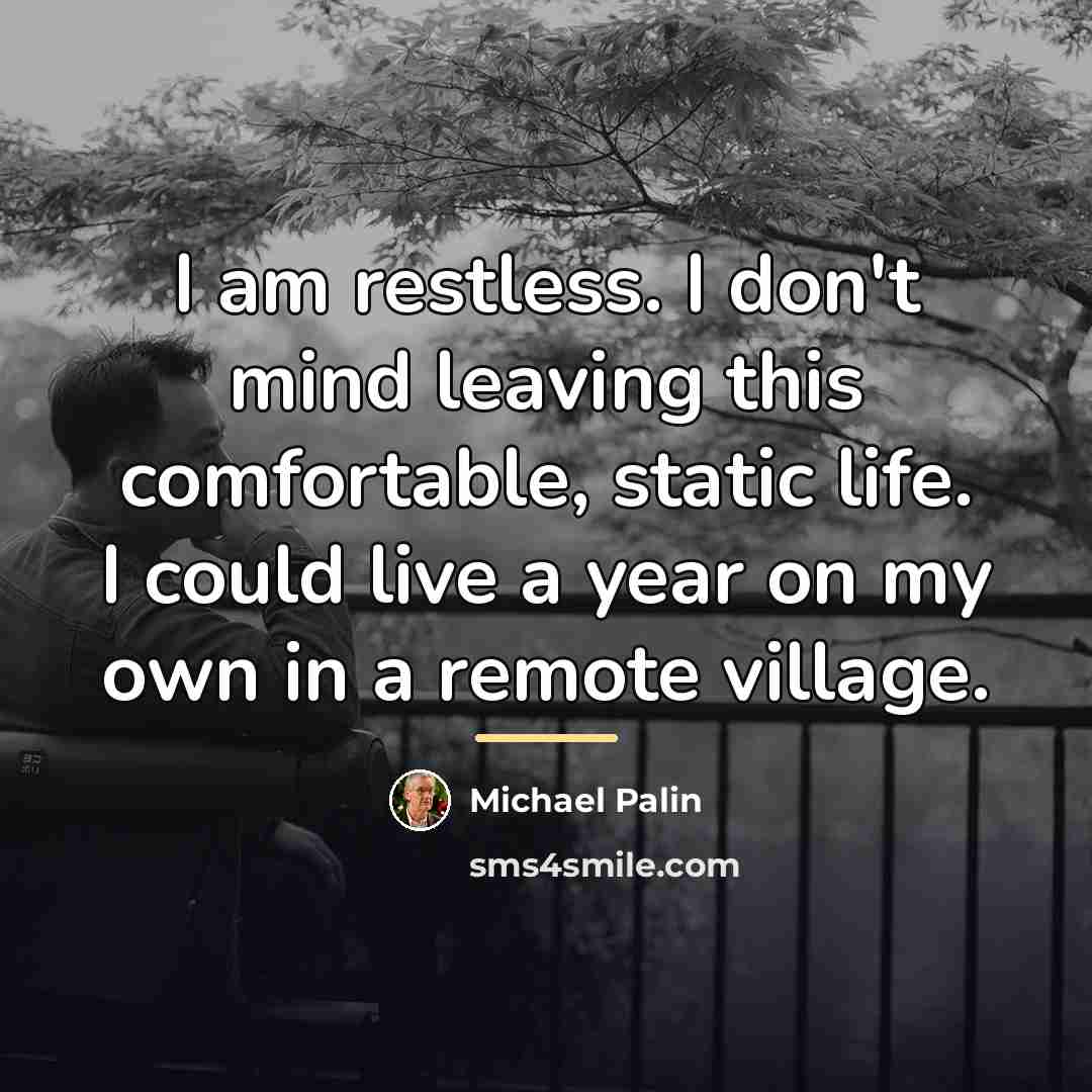 “I am restless. I don't mind leaving this comfortable, static…” quote by Michael Palin