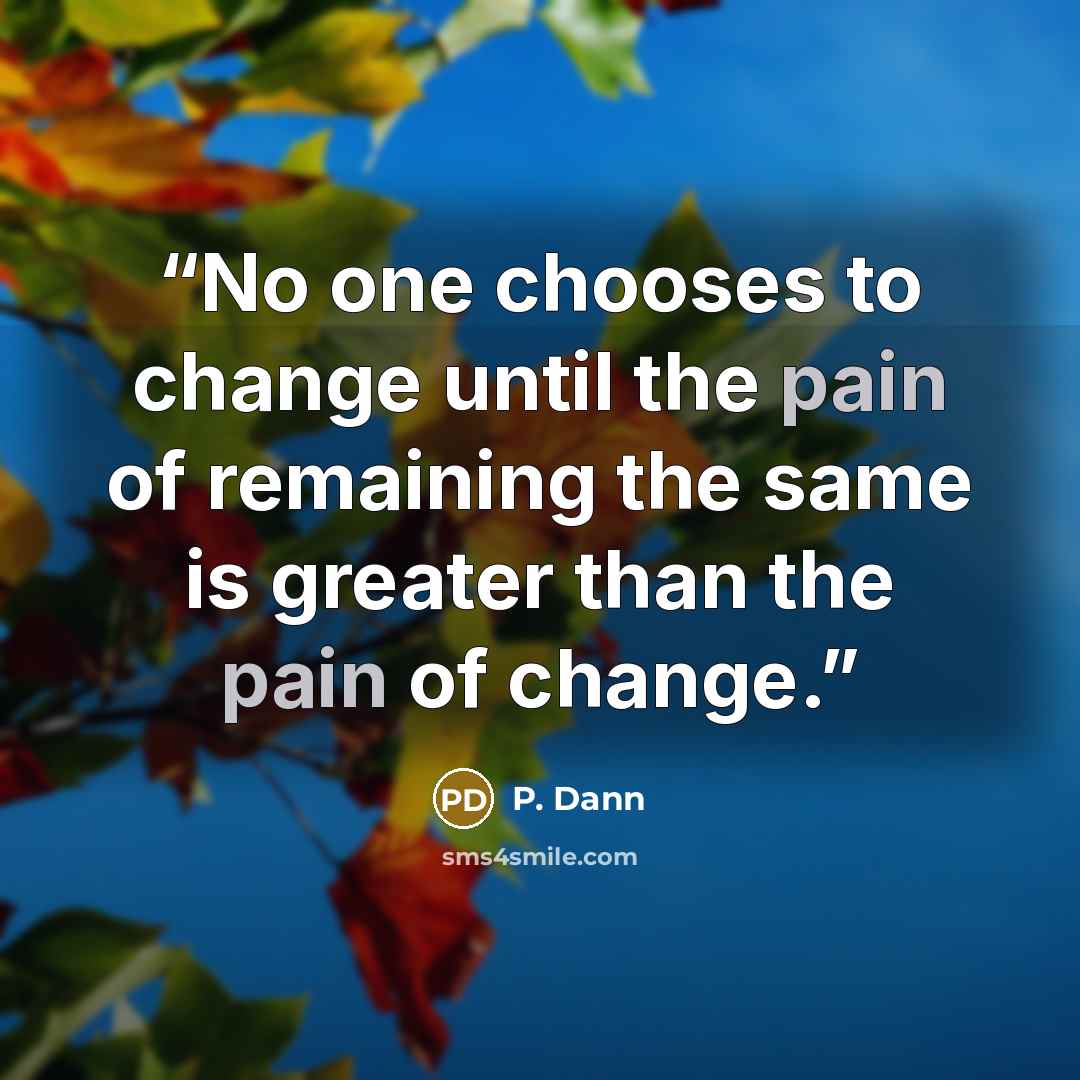 “No one chooses to change until the pain of remaining the same is greater than the pain of change.” quote by P. Dann