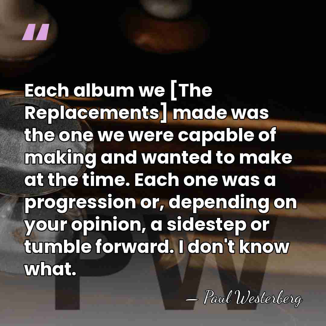 Each album we [The Replacements] made was the one we were capable&hellip; - Paul Westerberg