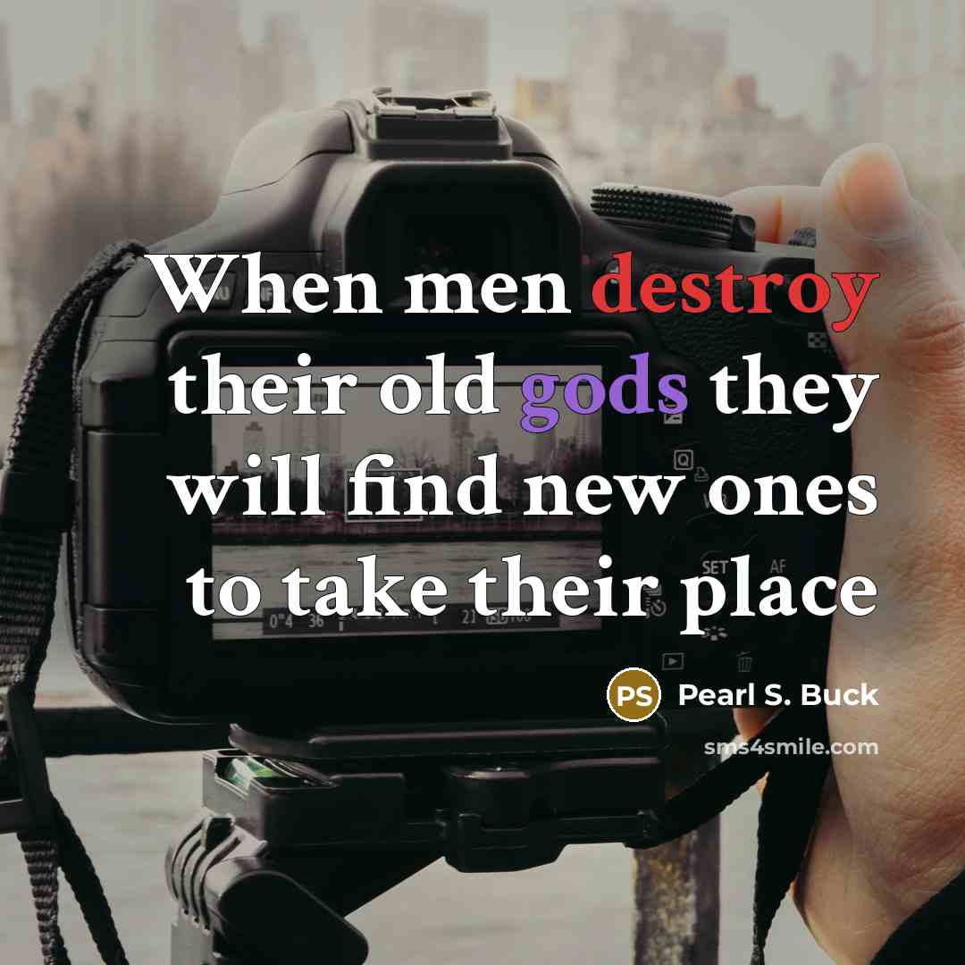 “When men destroy their old gods they will find new ones to take their place” quote by Pearl S. Buck