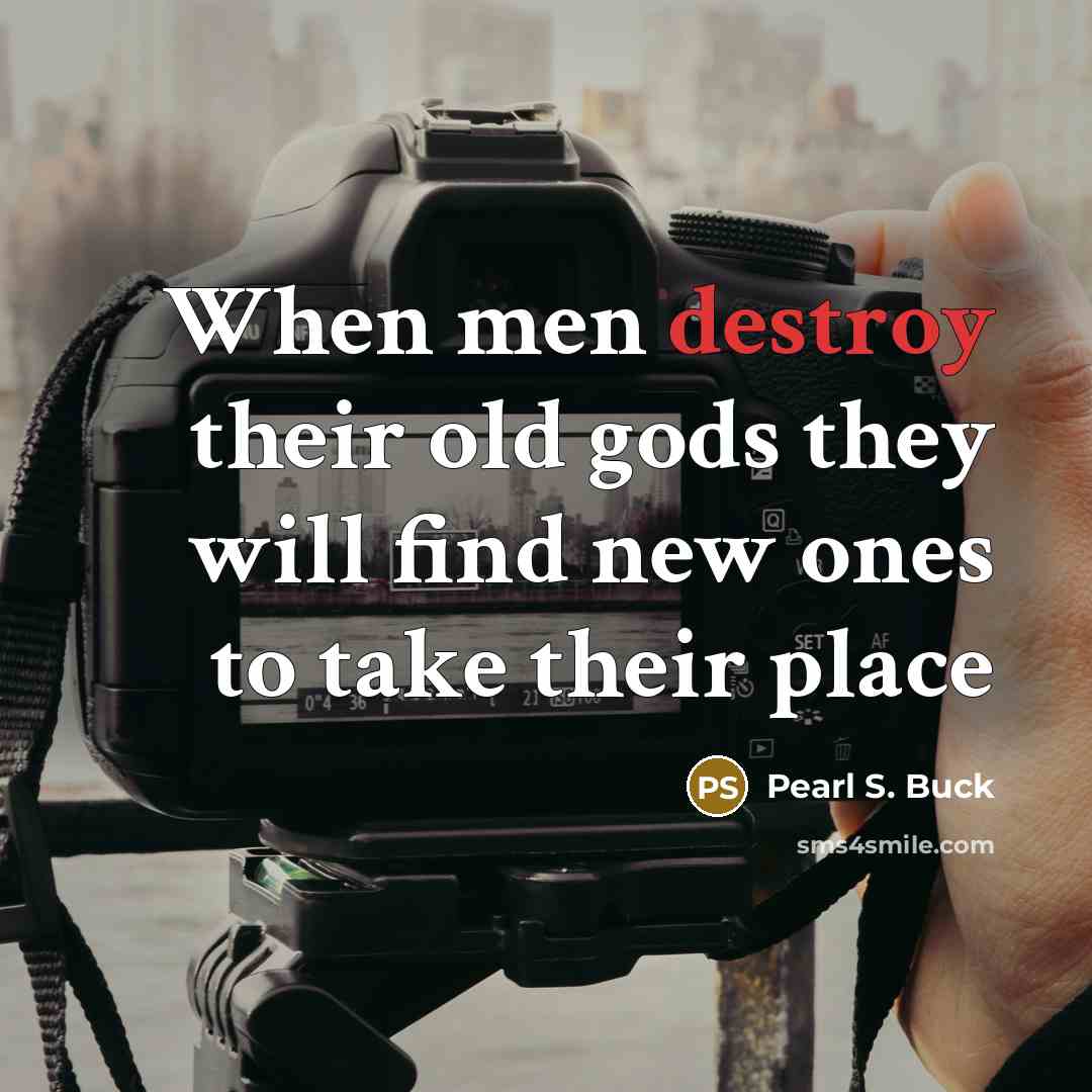 “When men destroy their old gods they will find new…” quote by Pearl S. Buck