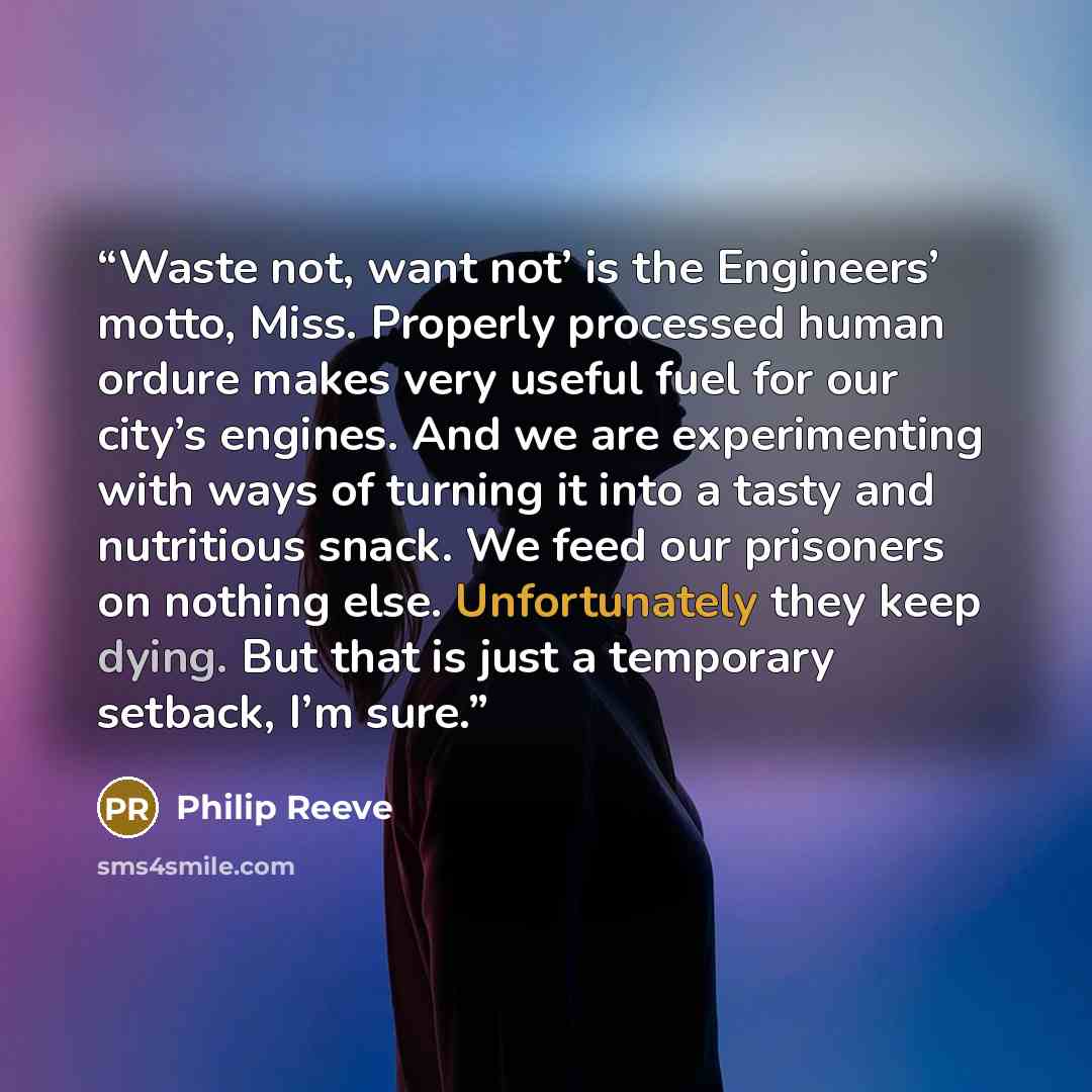 “Waste not, want not’ is the Engineers’ motto, Miss. Properly processed human ordure makes very useful fuel for our city’s engines. And we are experimenting with ways of turning it into a tasty and nutritious snack. We feed our prisoners on nothing else. Unfortunately they keep dying. But that is…” quote by Philip Reeve