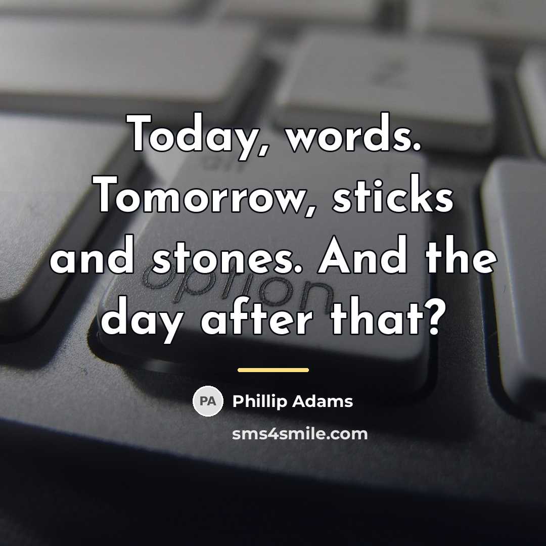 “Today, words. Tomorrow, sticks and stones. And the day after…” quote by Phillip Adams