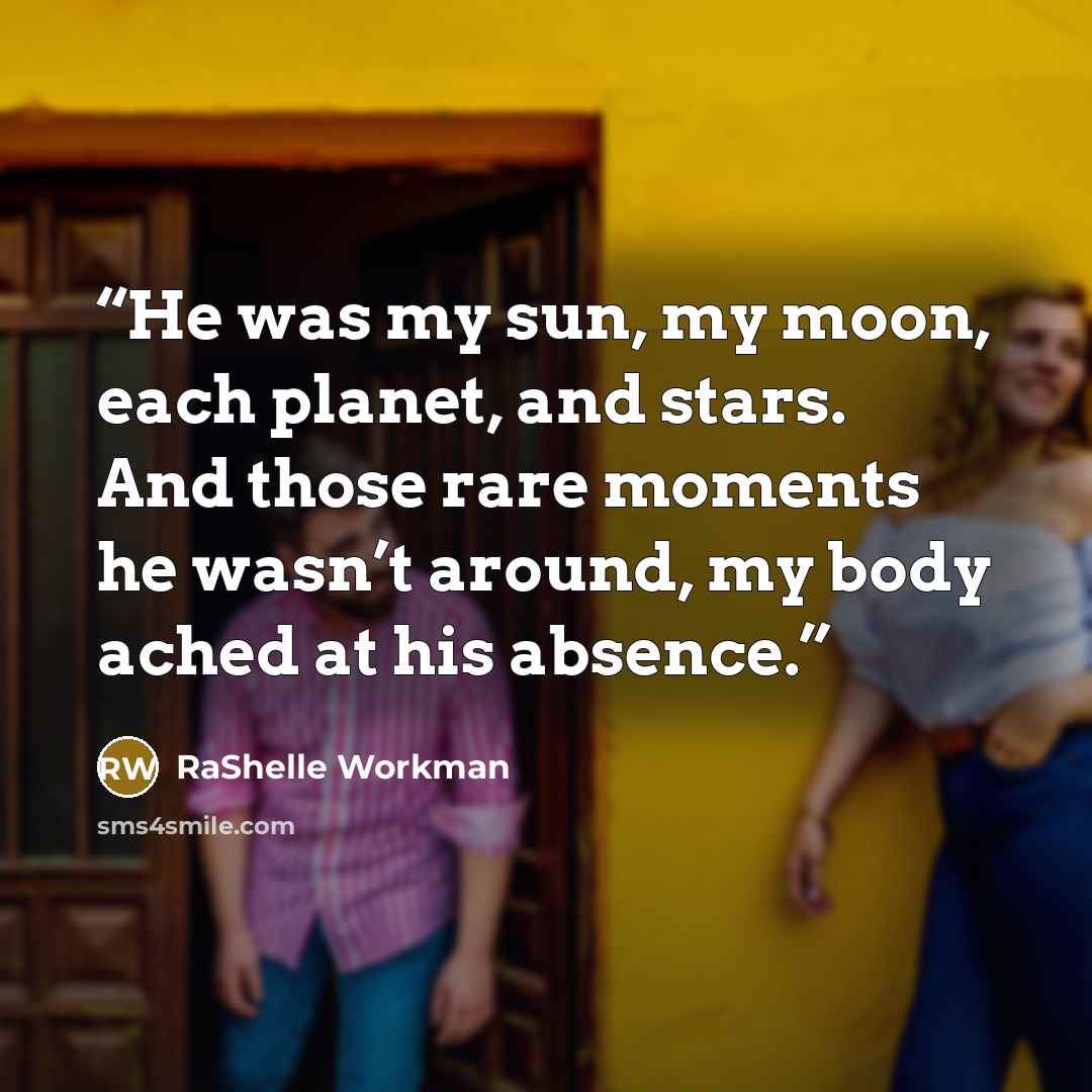 “He was my sun, my moon, each planet, and stars. And those rare moments he wasn’t around, my body ached at his absence.” quote by RaShelle Workman