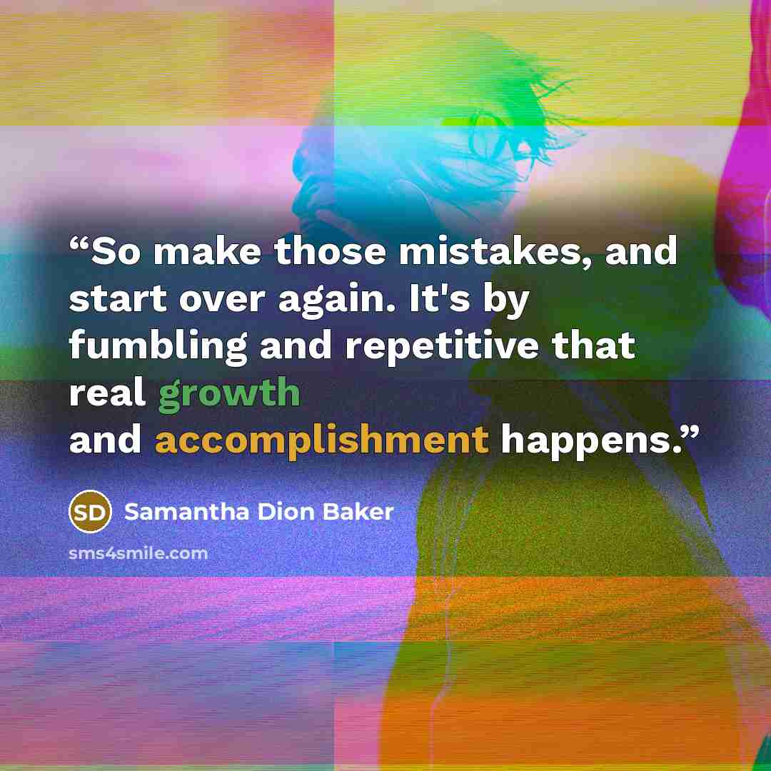 “So make those mistakes, and start over again. It's by fumbling and repetitive that real growth and accomplishment happens.” quote by Samantha Dion Baker