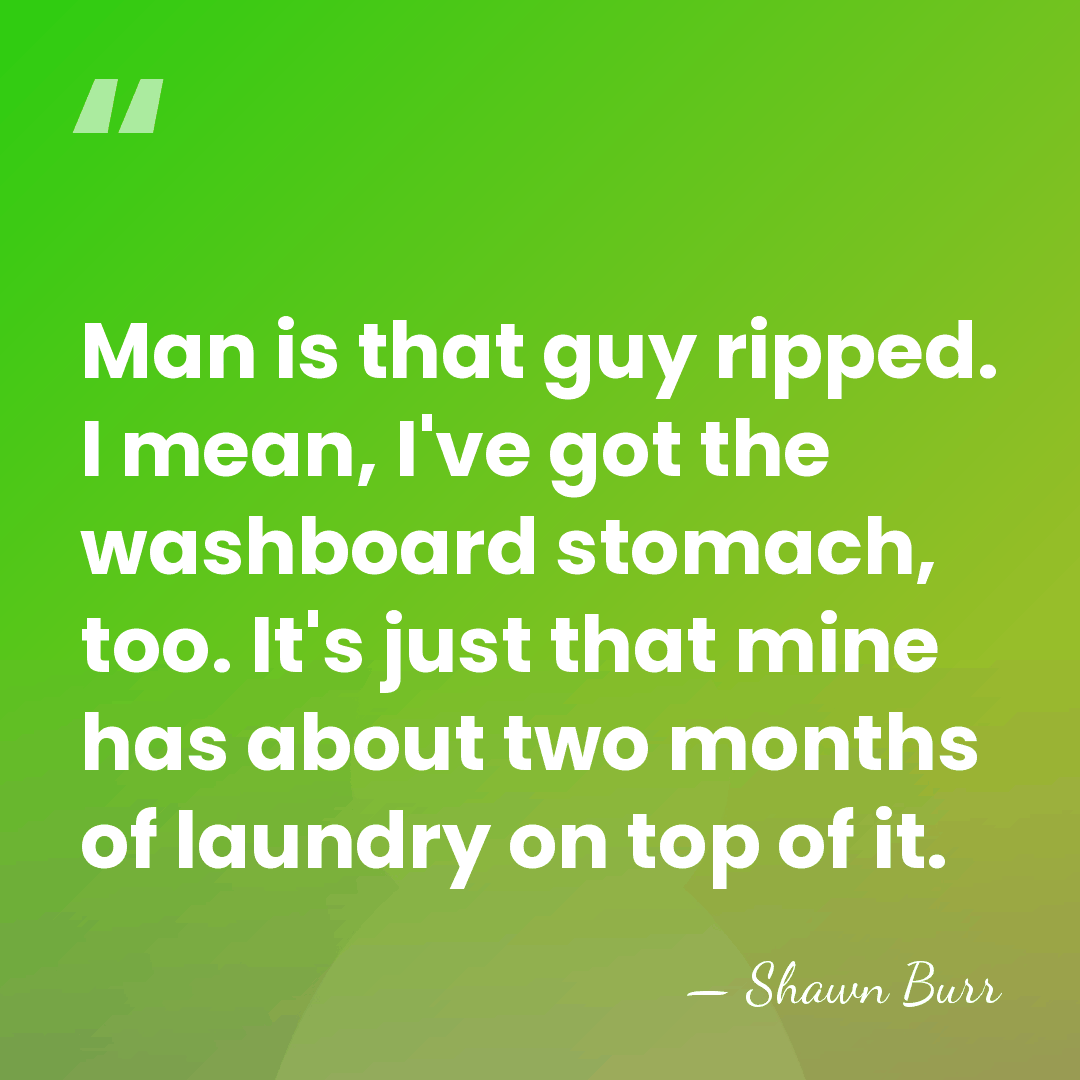 Man is that guy ripped. I mean, I've got the washboard stomach,&hellip; - Shawn Burr