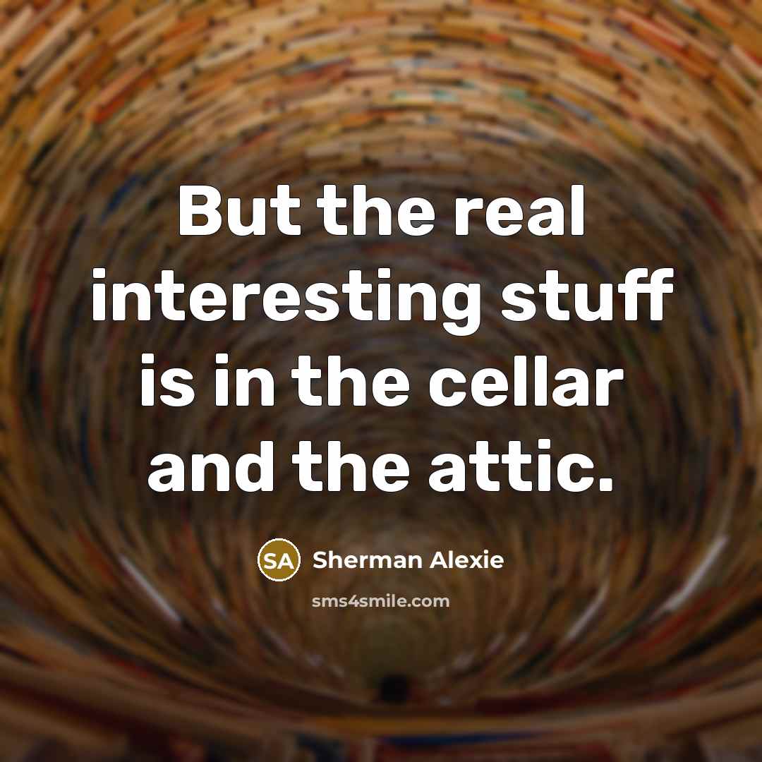 “But the real interesting stuff is in the cellar and…” quote by Sherman Alexie