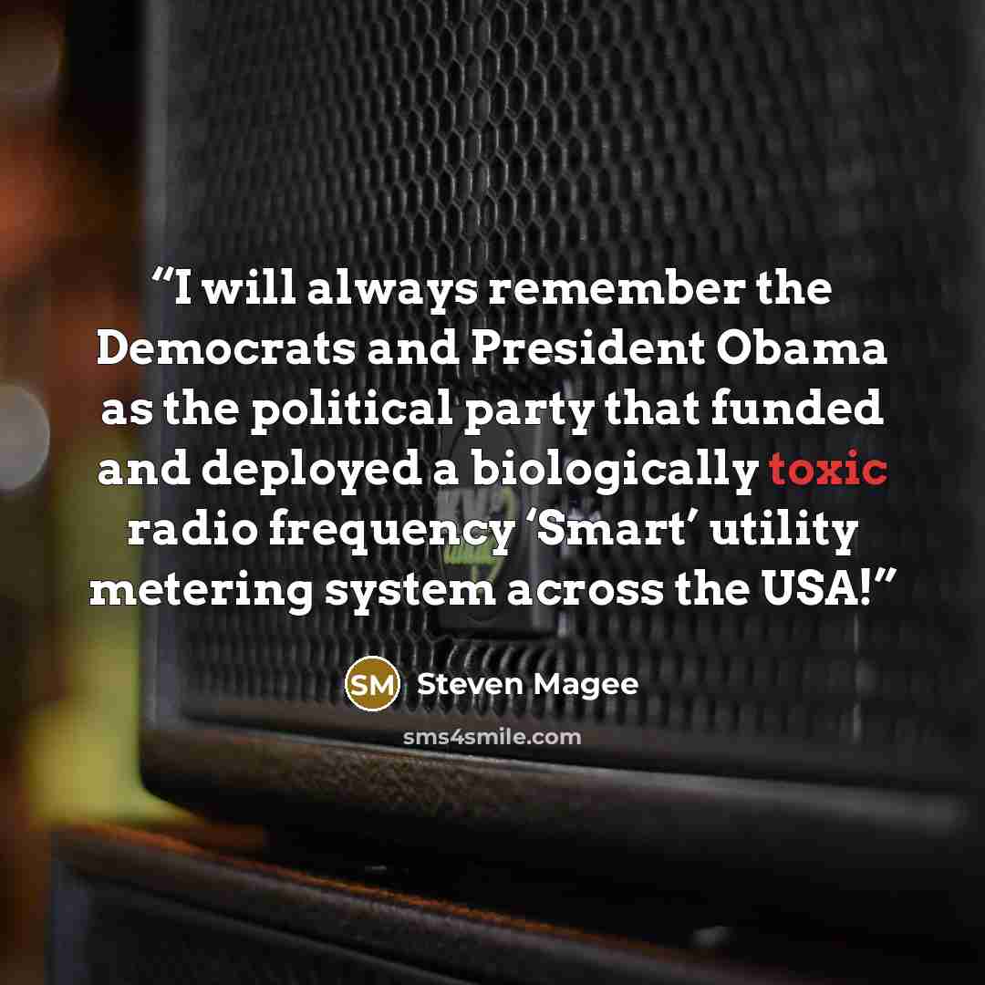 “I will always remember the Democrats and President Obama as the political party that funded and deployed a biologically toxic radio frequency ‘Smart’ utility metering system across the USA!” quote by Steven Magee