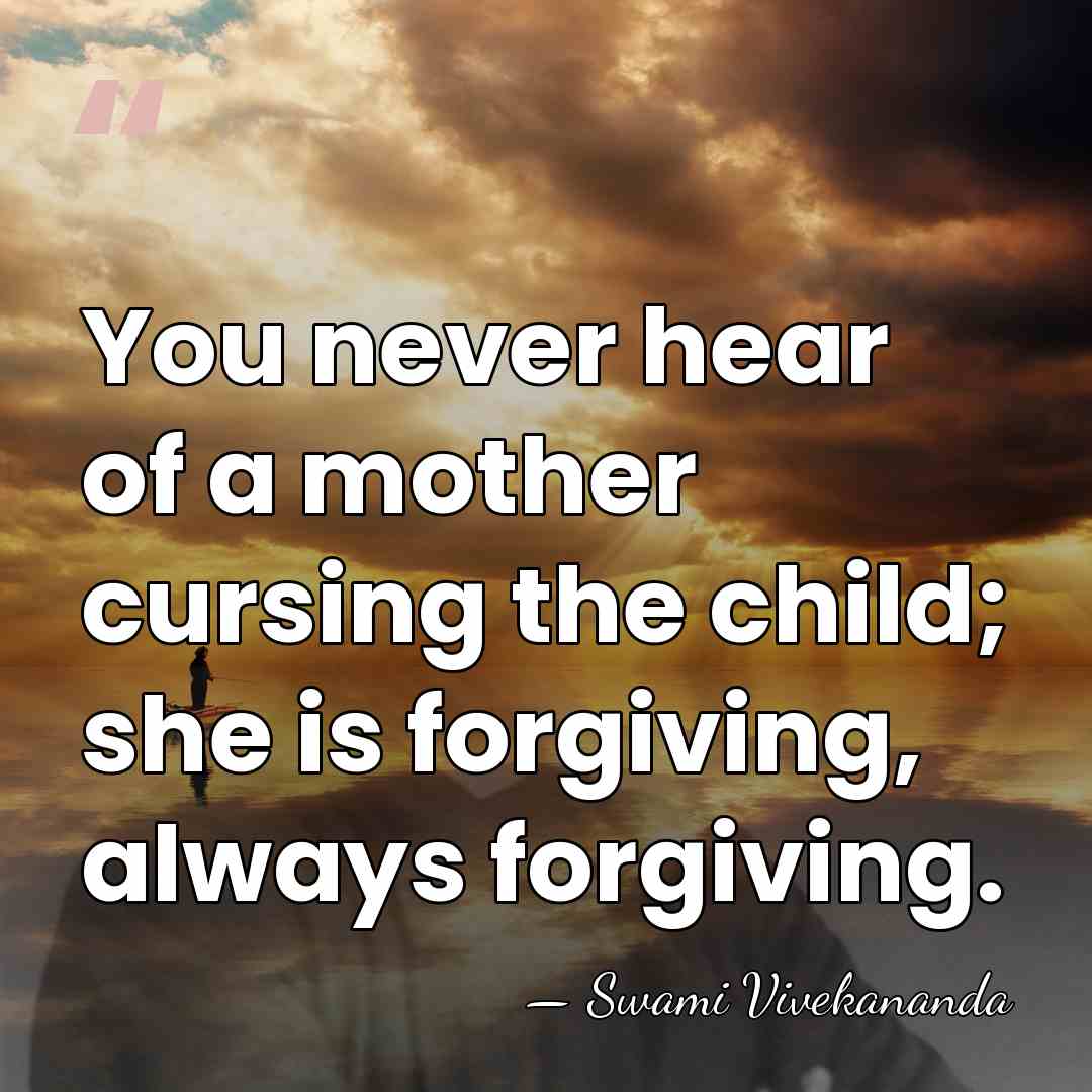 You never hear of a mother cursing the child; she is forgiving,&hellip; - Swami Vivekananda
