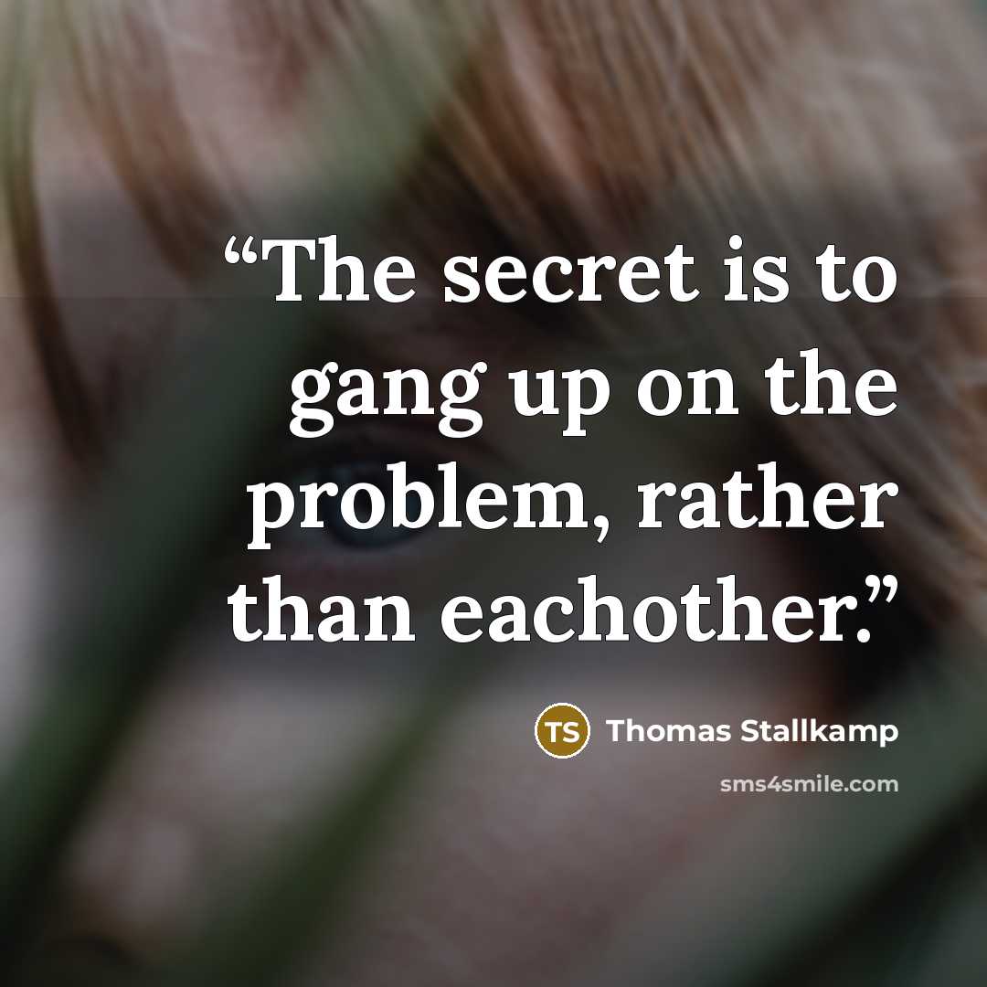“The secret is to gang up on the problem, rather than eachother.” quote by Thomas Stallkamp