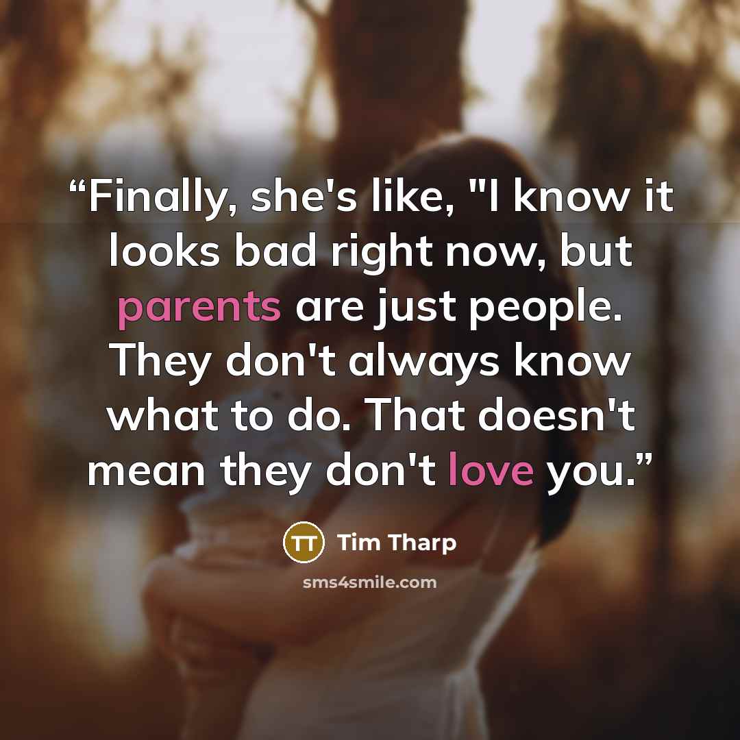 “Finally, she's like, "I know it looks bad right now, but parents are just people. They don't always know what to do. That doesn't mean they don't love you.” quote by Tim Tharp