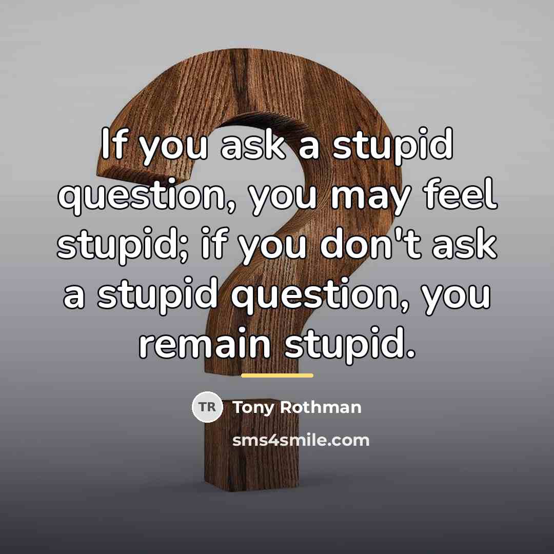 “If you ask a stupid question, you may feel stupid;…” quote by Tony Rothman