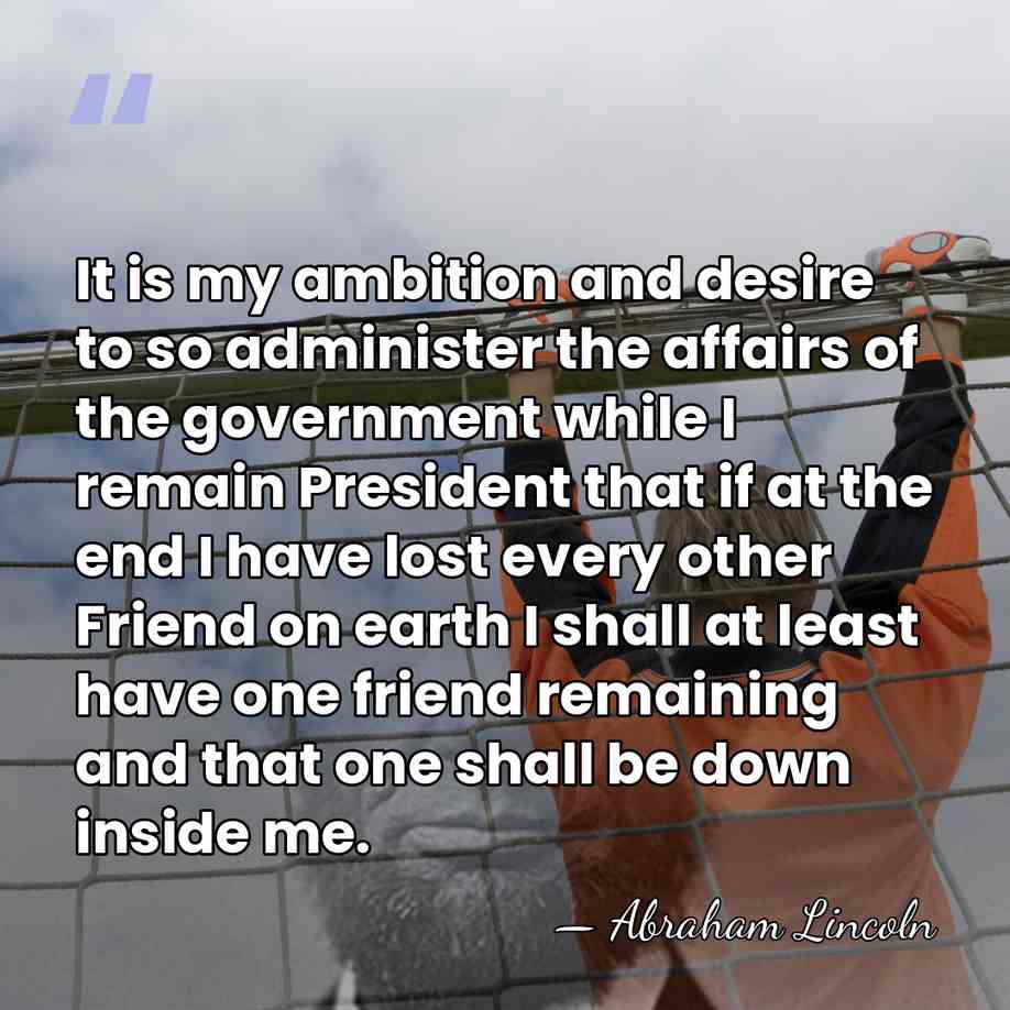 It is my ambition and desire to so administer the affairs of&hellip; - Abraham Lincoln