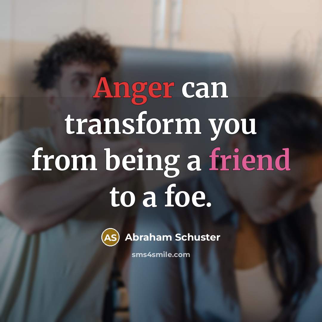 “Anger can transform you from being a friend to a foe.” quote by Abraham Schuster