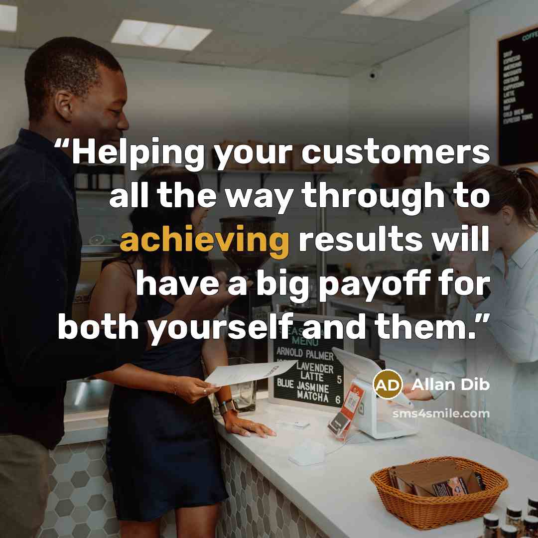 “Helping your customers all the way through to achieving results will have a big payoff for both yourself and them.” quote by Allan Dib