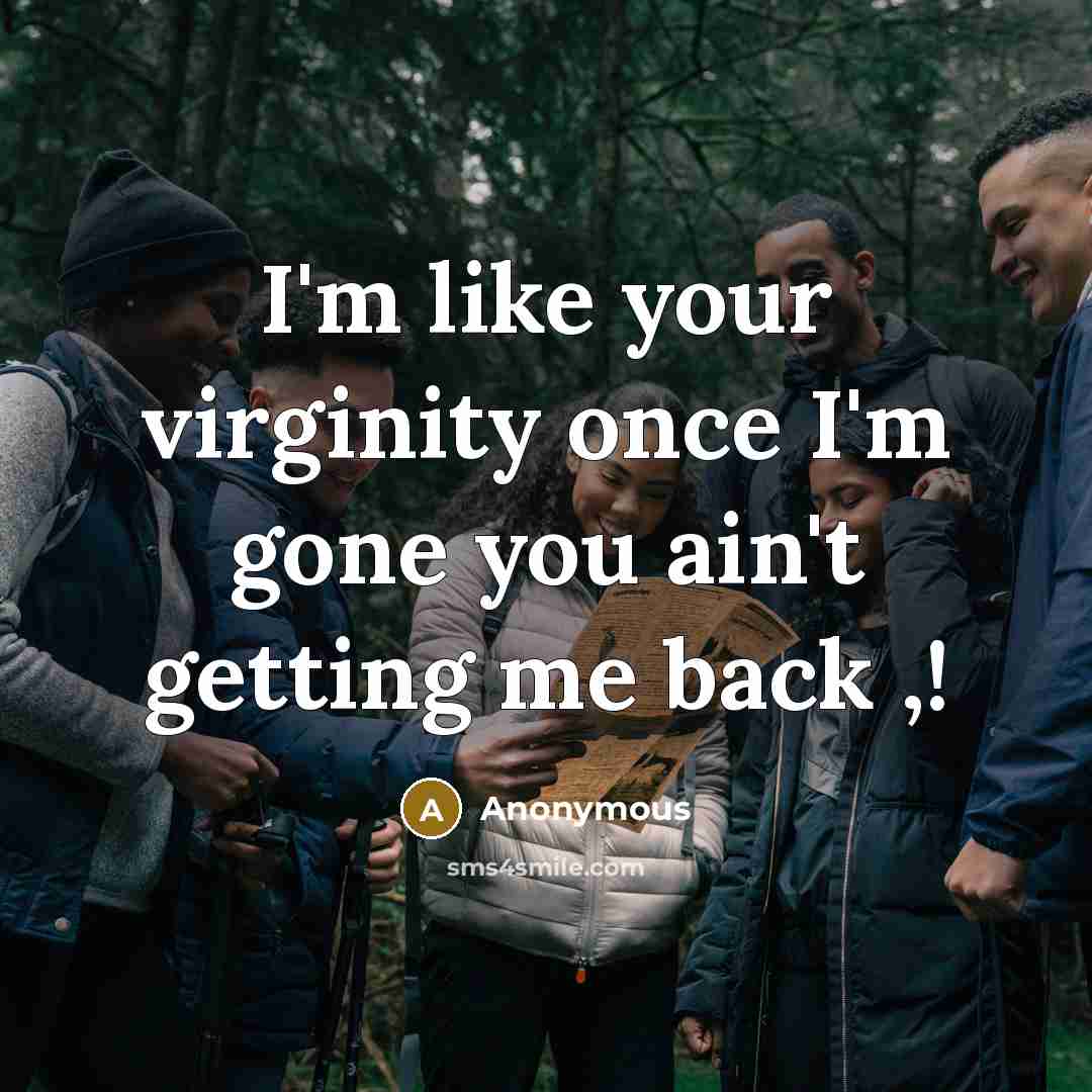 “I'm like your virginity once I'm gone you ain't getting…” quote by Anonymous