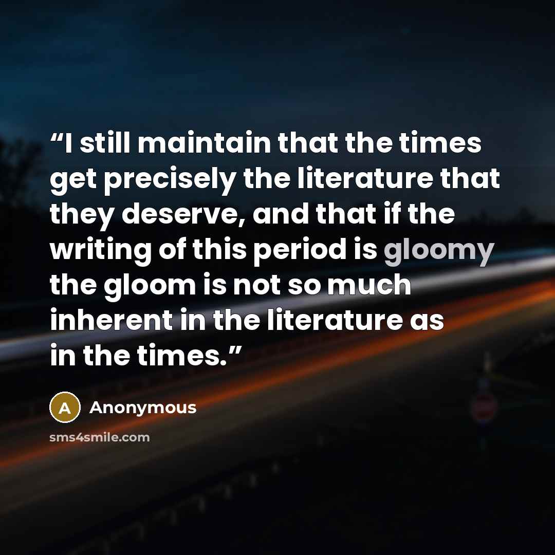“I still maintain that the times get precisely the literature that they deserve, and that if the writing of this period is gloomy the gloom is not so much inherent in the literature as in the times.” quote by Anonymous