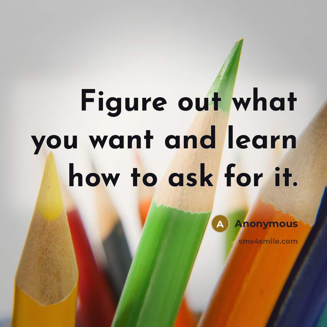 “Figure out what you want and learn how to ask…” quote by Anonymous