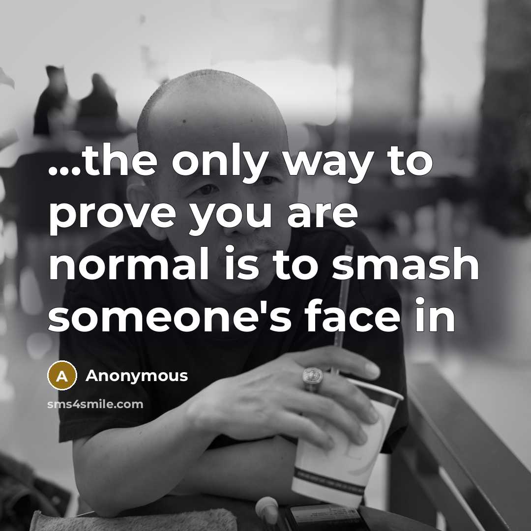 “...the only way to prove you are normal is to…” quote by Anonymous