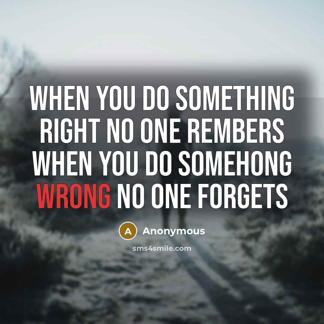 “When you do something right no one rembers When you do somehong wrong no one forgets” quote by Anonymous