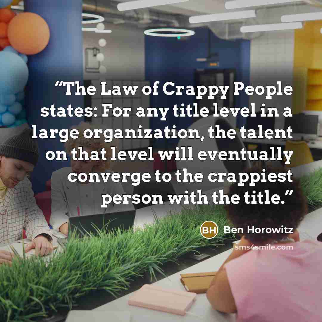 “The Law of Crappy People states: For any title level in a large organization, the talent on that level will eventually converge to the crappiest person with the title.” quote by Ben Horowitz