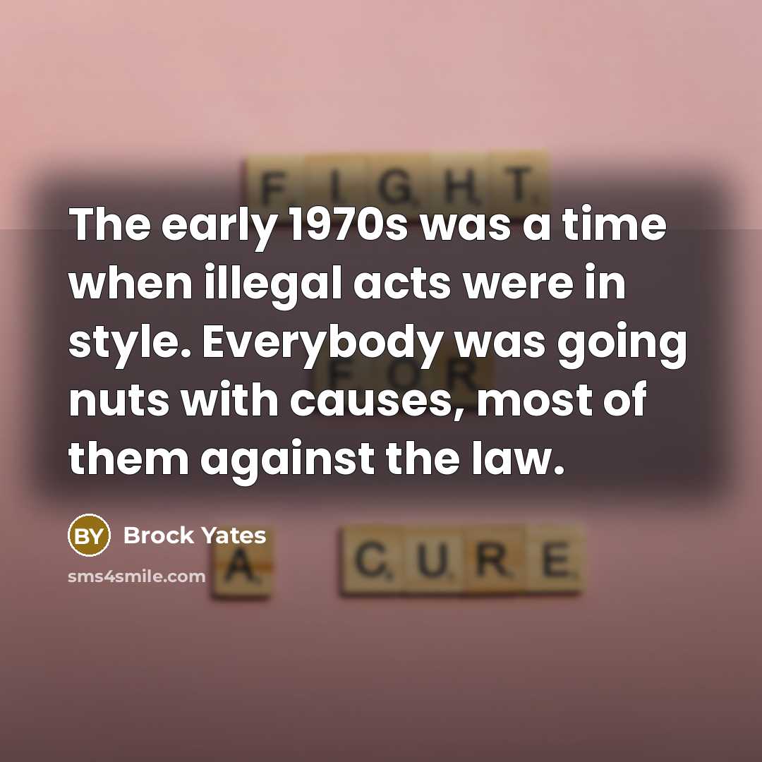 “The early 1970s was a time when illegal acts were in style. Everybody was going nuts with causes, most of them against the law.” quote by Brock Yates