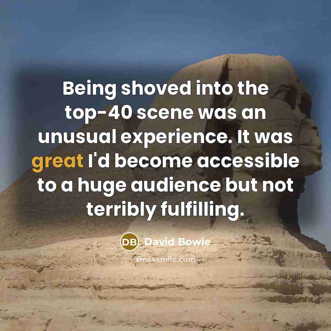 “Being shoved into the top-40 scene was an unusual experience. It was great I'd become accessible to a huge audience but not terribly fulfilling.” quote by David Bowie