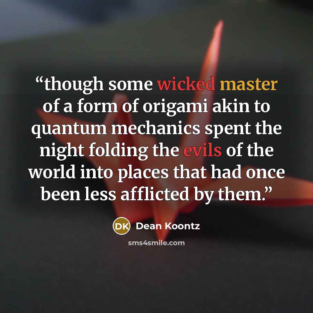 “though some wicked master of a form of origami akin to quantum mechanics spent the night folding the evils of the world into places that had once been less afflicted by them.” quote by Dean Koontz