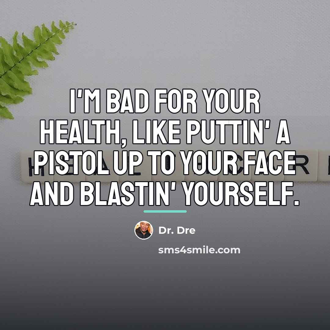 “I'm bad for your health, like puttin' a pistol up…” quote by Dr. Dre